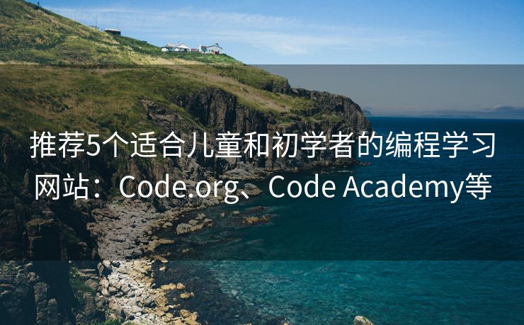 推荐5个适合儿童和初学者的编程学习网站：Code.org、Code Academy等