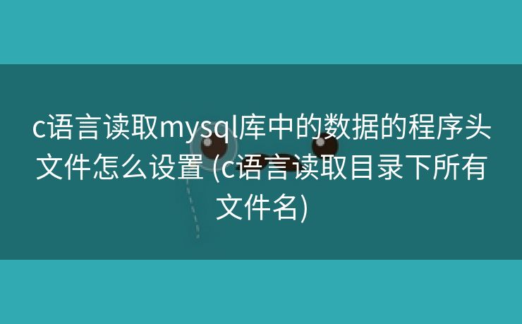 c语言读取mysql库中的数据的程序头文件怎么设置 (c语言读取目录下所有文件名) c语言读取mysql库中的数据的程序头文件怎么设置 (c语言读取目录下所有文件名)