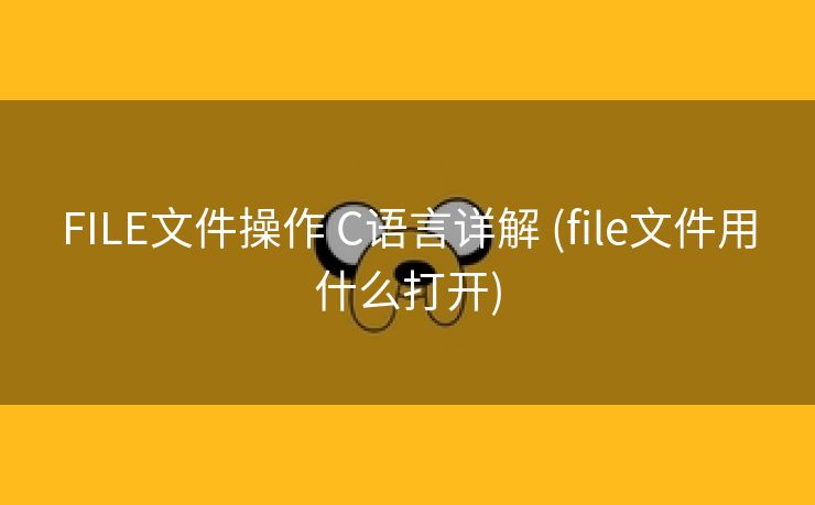 FILE文件操作 C语言详解 (file文件用什么打开)