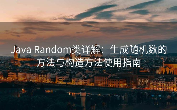 Java Random类详解：生成随机数的方法与构造方法使用指南