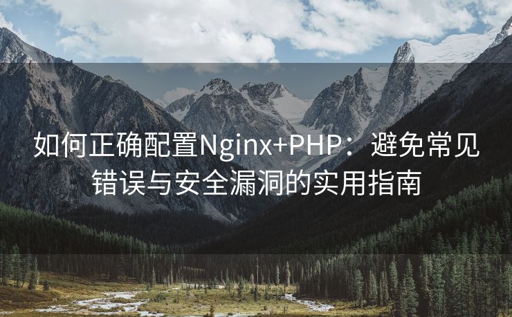 如何正确配置Nginx+PHP：避免常见错误与安全漏洞的实用指南