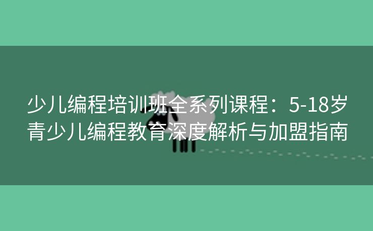 少儿编程培训班全系列课程：5-18岁青少儿编程教育深度解析与加盟指南