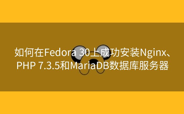 如何在Fedora 30上成功安装Nginx、PHP 7.3.5和MariaDB数据库服务器