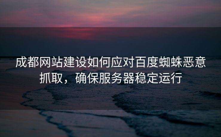 成都网站建设如何应对百度蜘蛛恶意抓取，确保服务器稳定运行