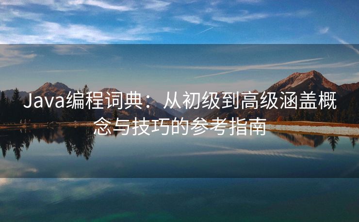 Java编程词典：从初级到高级涵盖概念与技巧的参考指南
