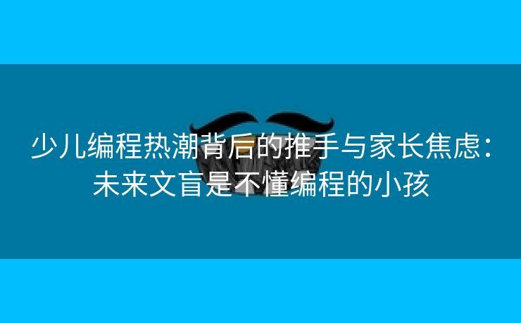 少儿编程热潮背后的推手与家长焦虑：未来文盲是不懂编程的小孩