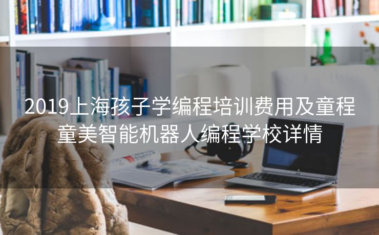 2019上海孩子学编程培训费用及童程童美智能机器人编程学校详情