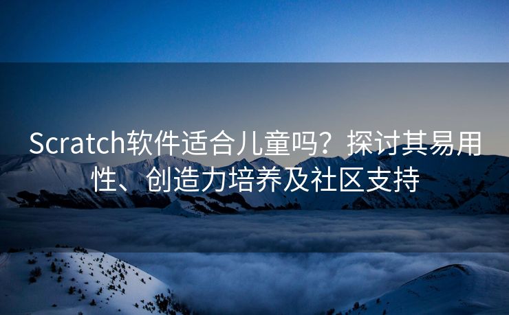 Scratch软件适合儿童吗?探讨其易用性、创造力培养及社区支持 Scratch软件适合儿童吗?探讨其易用性、创造力培养及社区支持