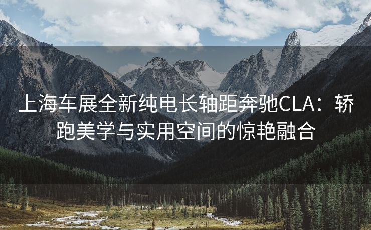 上海车展全新纯电长轴距奔驰CLA：轿跑美学与实用空间的惊艳融合