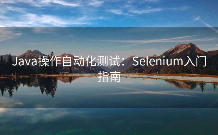 Java操作自动化测试:Selenium入门指南 Java操作自动化测试:Selenium入门指南