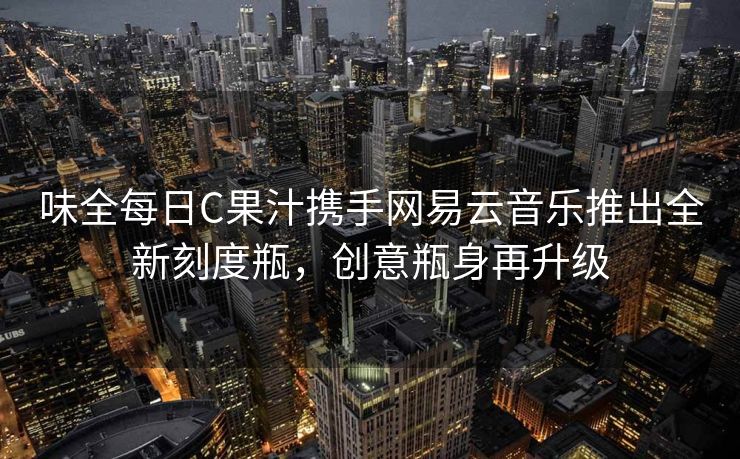 味全每日C果汁携手网易云音乐推出全新刻度瓶，创意瓶身再升级