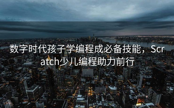 数字时代孩子学编程成必备技能，Scratch少儿编程助力前行