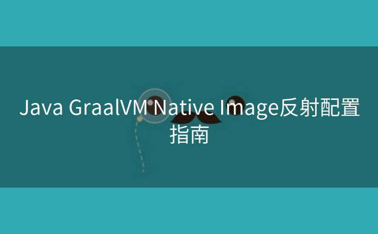 Java GraalVM Native Image反射配置指南 Java GraalVM Native Image反射配置指南
