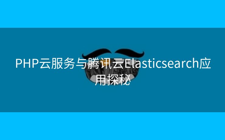 PHP云服务与腾讯云Elasticsearch应用探秘