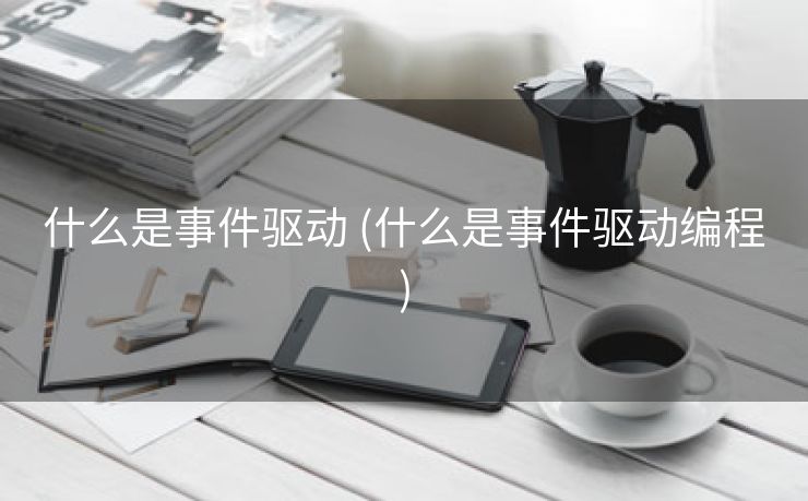 什么是事件驱动 (什么是事件驱动编程)
