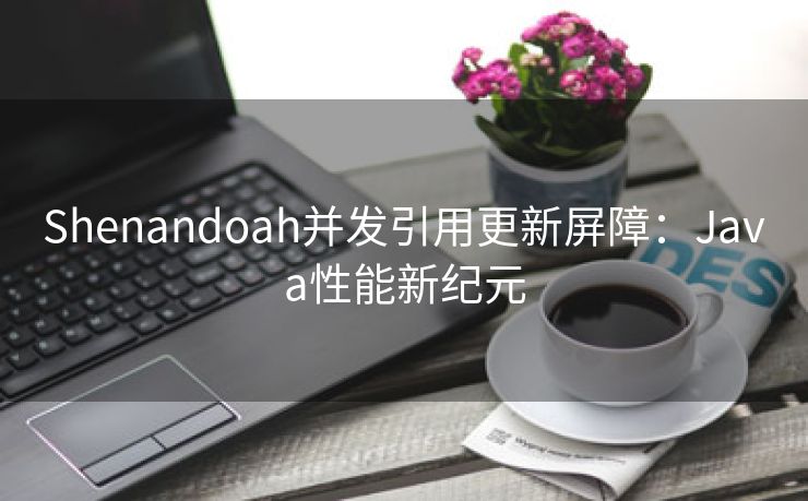 Shenandoah并发引用更新屏障：Java性能新纪元