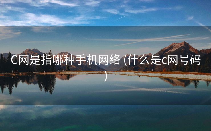 C网是指哪种手机网络 (什么是c网号码) C网是指哪种手机网络 (什么是c网号码)