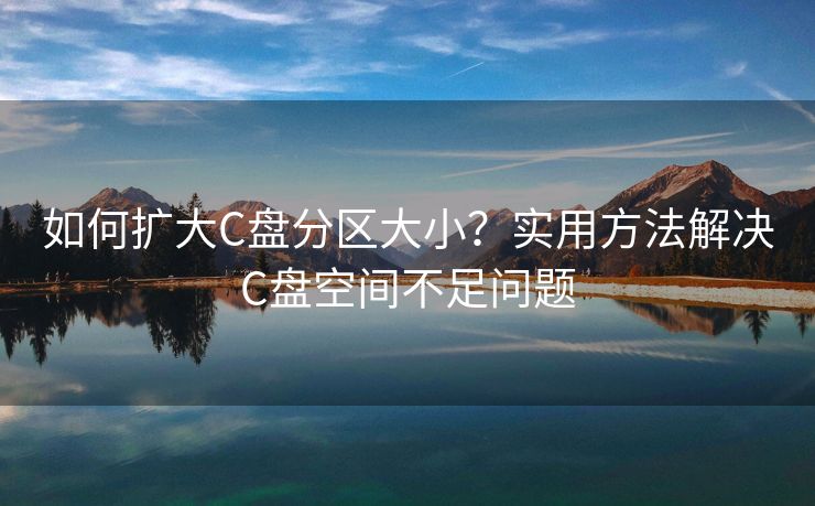 如何扩大C盘分区大小？实用方法解决C盘空间不足问题