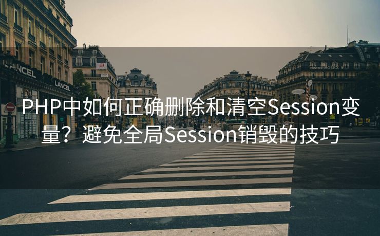 PHP中如何正确删除和清空Session变量？避免全局Session销毁的技巧