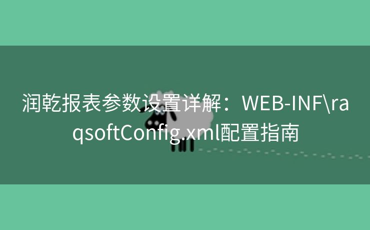 润乾报表参数设置详解：WEB-INF\raqsoftConfig.xml配置指南