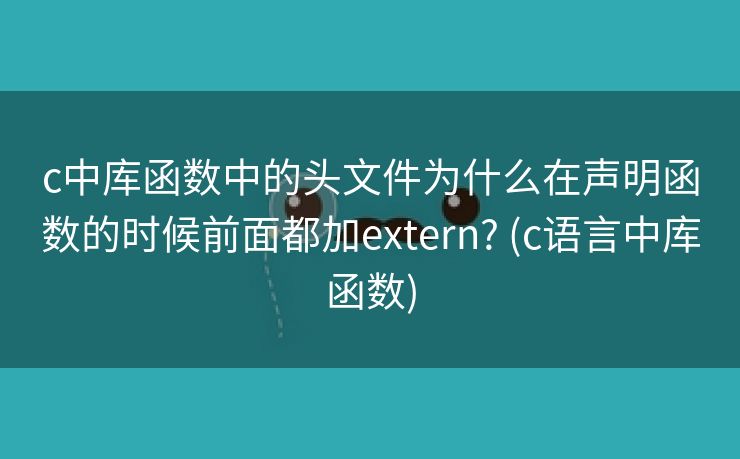 c中库函数中的头文件为什么在声明函数的时候前面都加extern? (c语言中库函数)