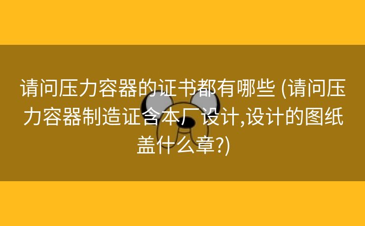 请问压力容器的证书都有哪些 (请问压力容器制造证含本厂设计,设计的图纸盖什么章?)