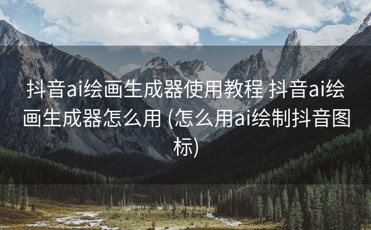 抖音ai绘画生成器使用教程 抖音ai绘画生成器怎么用 (怎么用ai绘制抖音图标)