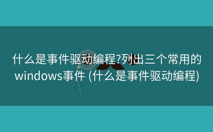 什么是事件驱动编程?列出三个常用的windows事件 (什么是事件驱动编程)