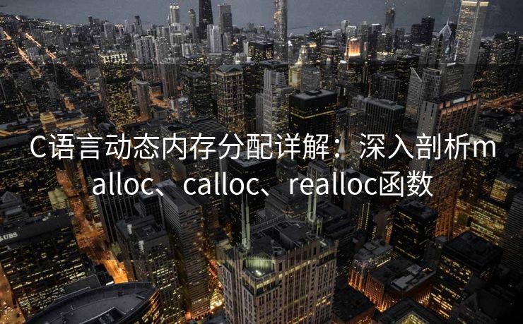 C语言动态内存分配详解：深入剖析malloc、calloc、realloc函数