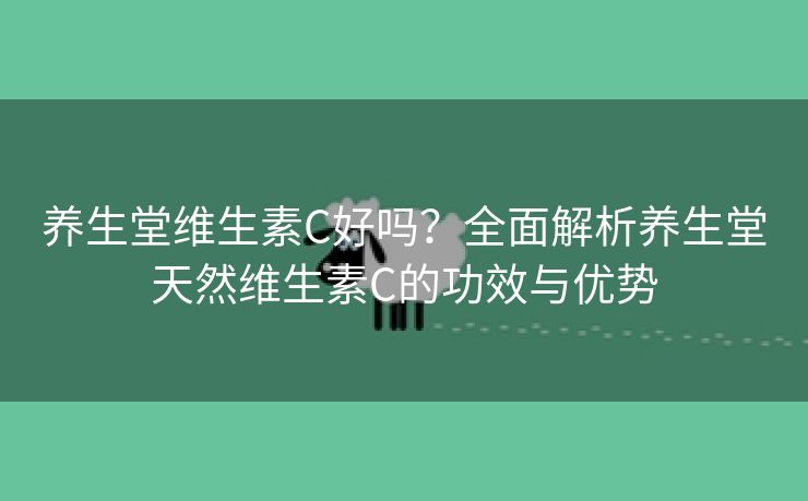 养生堂维生素C好吗？全面解析养生堂天然维生素C的功效与优势