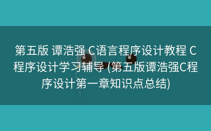 第五版 谭浩强 C语言程序设计教程 C程序设计学习辅导 (第五版谭浩强C程序设计第一章知识点总结)