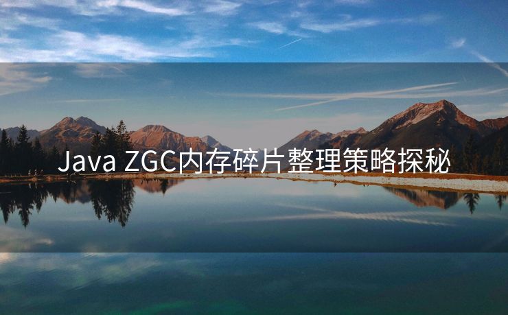 Java ZGC内存碎片整理策略探秘
