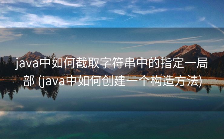 java中如何截取字符串中的指定一局部 (java中如何创建一个构造方法) java中如何截取字符串中的指定一局部 (java中如何创建一个构造方法)
