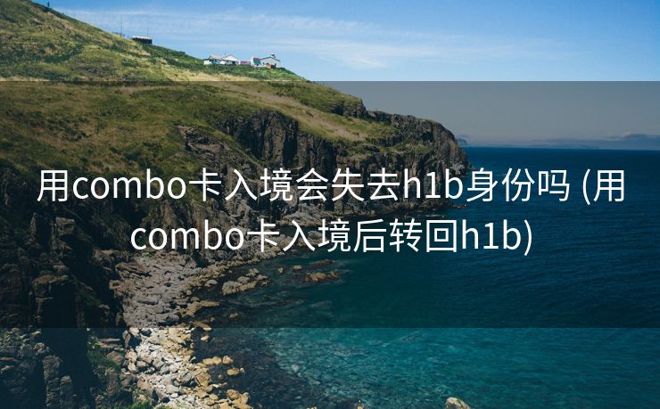 用combo卡入境会失去h1b身份吗 (用combo卡入境后转回h1b)