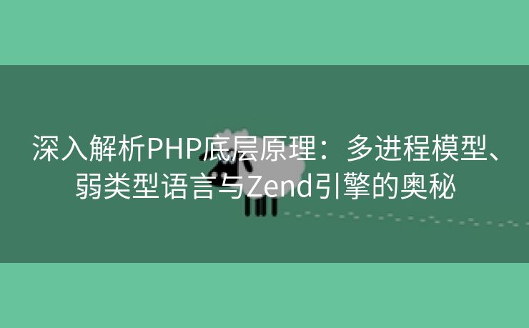 深入解析PHP底层原理：多进程模型、弱类型语言与Zend引擎的奥秘