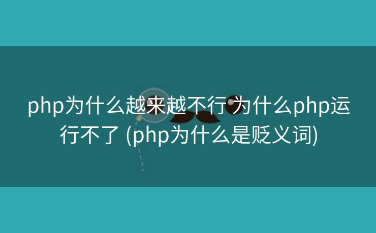php为什么越来越不行 为什么php运行不了 (php为什么是贬义词)