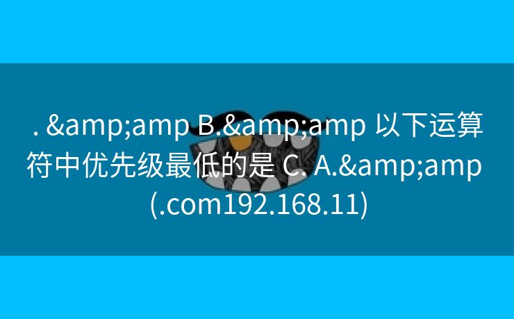 . & B.& 以下运算符中优先级最低的是 C. A.& (.com192.168.11) . & B.& 以下运算符中优先级最低的是 C. A.& (.com192.168.11)