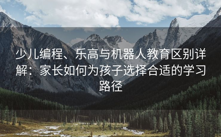 少儿编程、乐高与机器人教育区别详解：家长如何为孩子选择合适的学习路径
