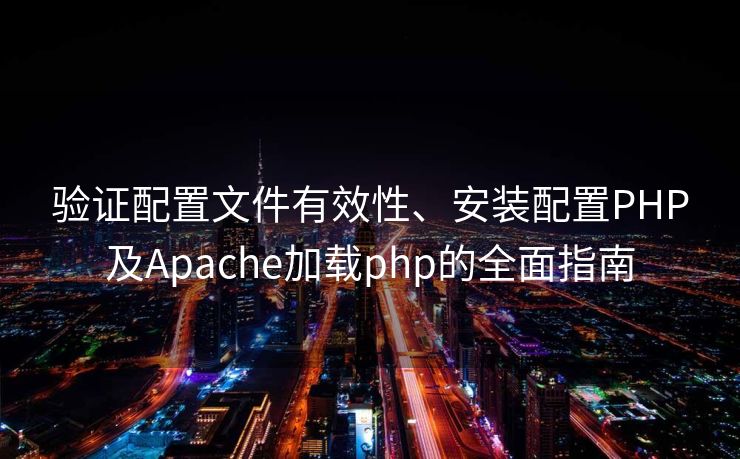 验证配置文件有效性、安装配置PHP及Apache加载php的全面指南