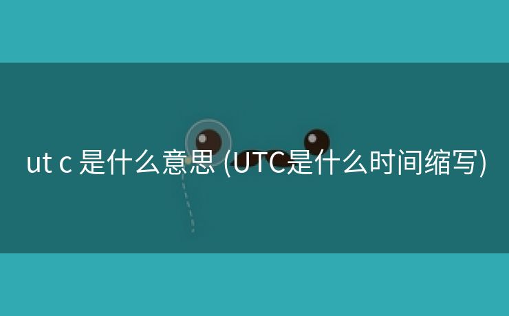 ut c 是什么意思 (UTC是什么时间缩写)