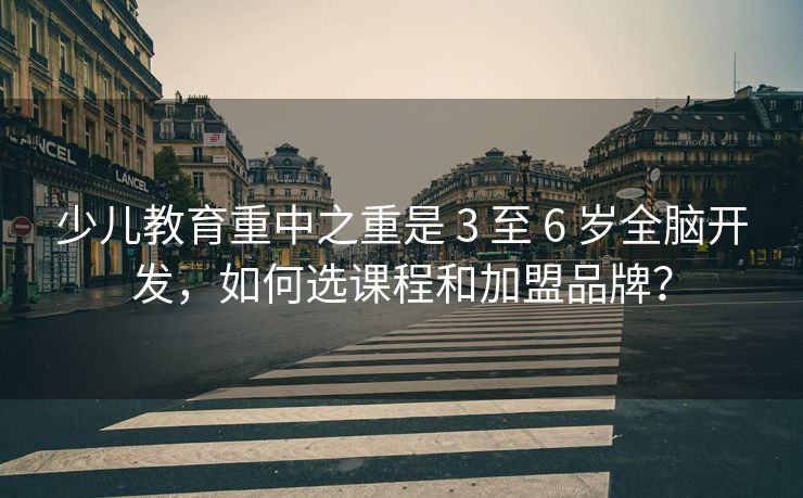 少儿教育重中之重是 3 至 6 岁全脑开发,如何选课程和加盟品牌? 少儿教育重中之重是 3 至 6 岁全脑开发,如何选课程和加盟品牌?