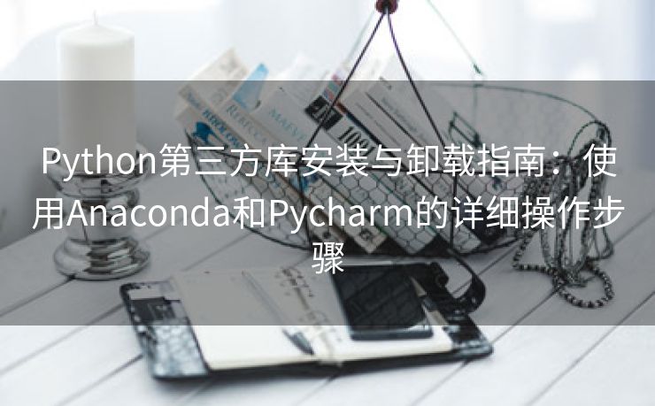 Python第三方库安装与卸载指南：使用Anaconda和Pycharm的详细操作步骤