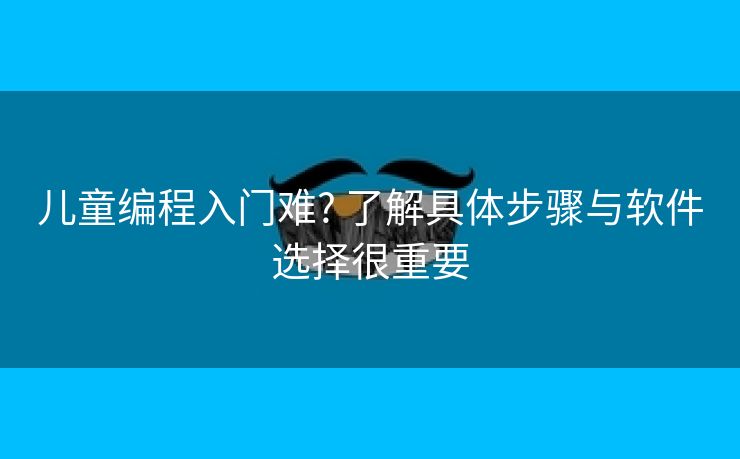儿童编程入门难? 了解具体步骤与软件选择很重要