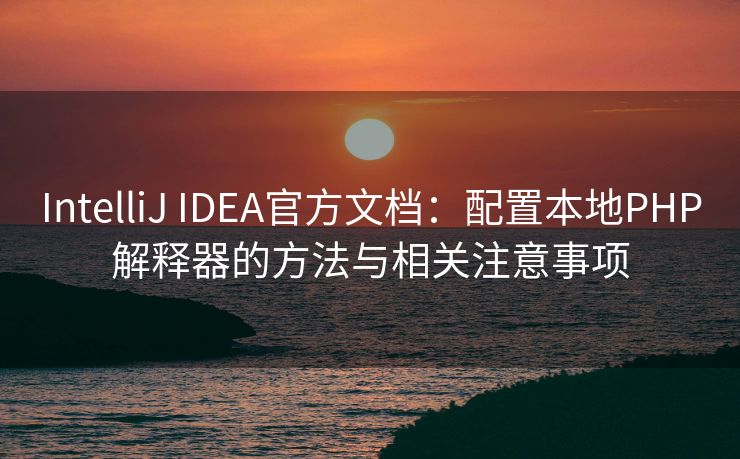 IntelliJ IDEA官方文档：配置本地PHP解释器的方法与相关注意事项