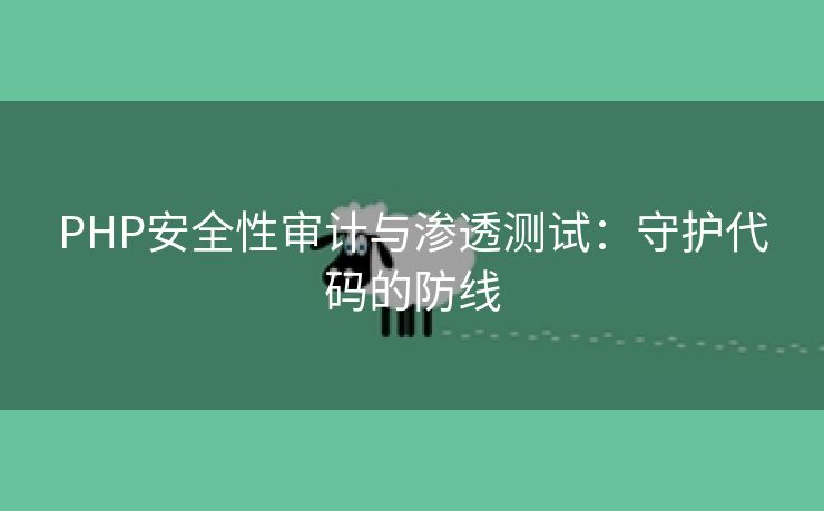 PHP安全性审计与渗透测试：守护代码的防线