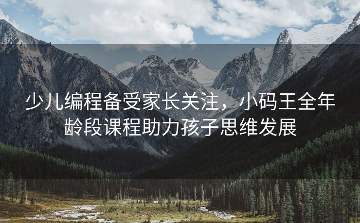 少儿编程备受家长关注，小码王全年龄段课程助力孩子思维发展