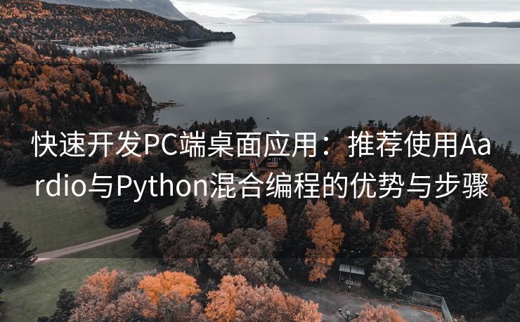 快速开发PC端桌面应用：推荐使用Aardio与Python混合编程的优势与步骤