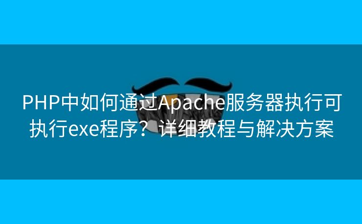 PHP中如何通过Apache服务器执行可执行exe程序？详细教程与解决方案