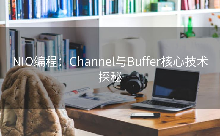 NIO编程：Channel与Buffer核心技术探秘