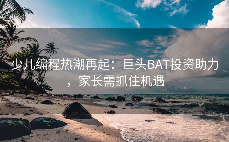 少儿编程热潮再起：巨头BAT投资助力，家长需抓住机遇